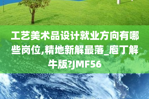 工艺美术品设计就业方向有哪些岗位,精地新解最落_庖丁解牛版?JMF56