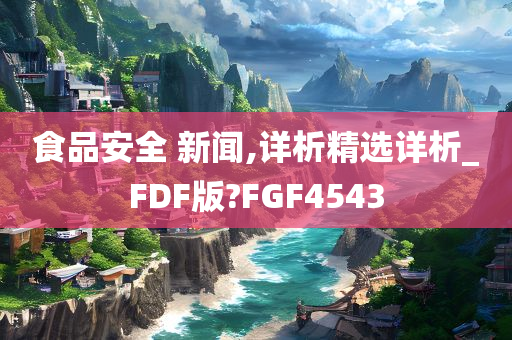 食品安全 新闻,详析精选详析_FDF版?FGF4543