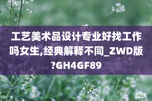 工艺美术品设计专业好找工作吗女生,经典解释不同_ZWD版?GH4GF89