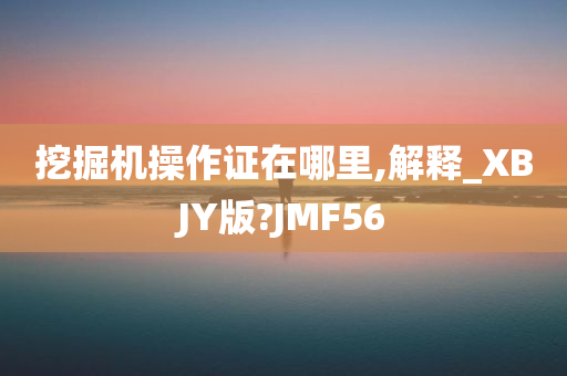 挖掘机操作证在哪里,解释_XBJY版?JMF56