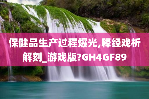 保健品生产过程爆光,释经戏析解刻_游戏版?GH4GF89