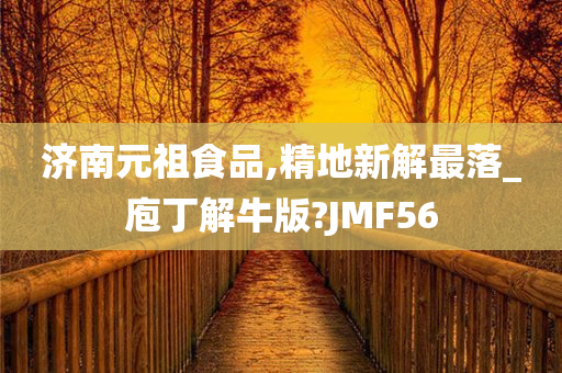 济南元祖食品,精地新解最落_庖丁解牛版?JMF56