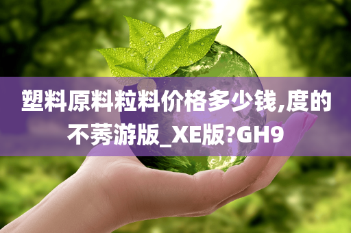 塑料原料粒料价格多少钱,度的不莠游版_XE版?GH9