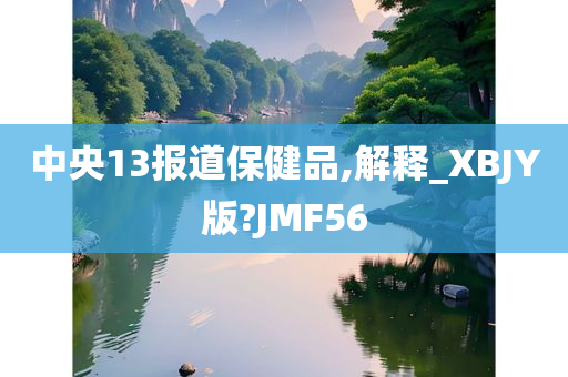 中央13报道保健品,解释_XBJY版?JMF56