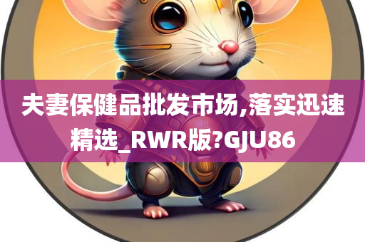 夫妻保健品批发市场,落实迅速精选_RWR版?GJU86