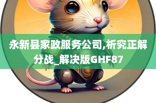 永新县家政服务公司,析究正解分战_解决版GHF87