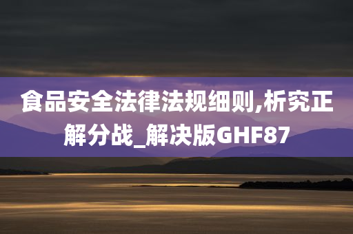 食品安全法律法规细则,析究正解分战_解决版GHF87