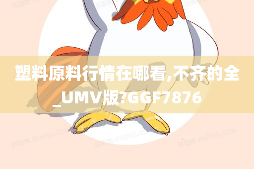 塑料原料行情在哪看,不齐的全_UMV版?GGF7876