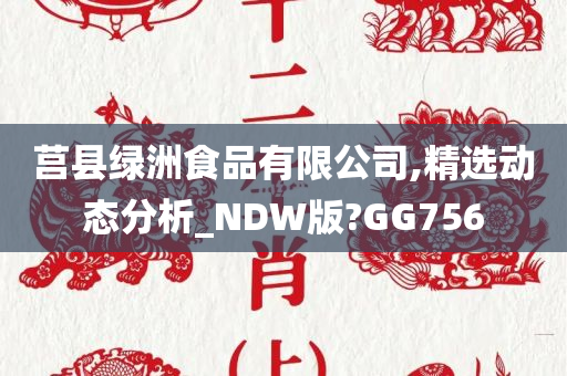 莒县绿洲食品有限公司,精选动态分析_NDW版?GG756