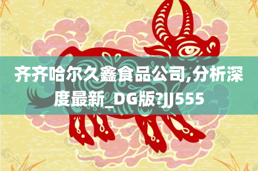 齐齐哈尔久鑫食品公司,分析深度最新_DG版?JJ555