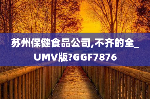 苏州保健食品公司,不齐的全_UMV版?GGF7876