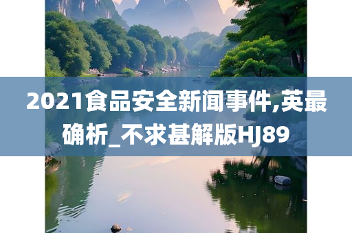 2021食品安全新闻事件,英最确析_不求甚解版HJ89