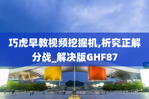 巧虎早教视频挖掘机,析究正解分战_解决版GHF87