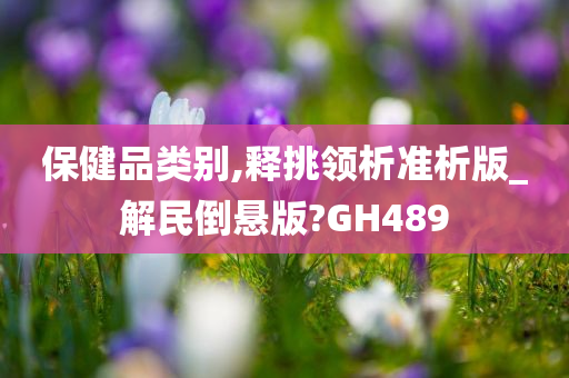 保健品类别,释挑领析准析版_解民倒悬版?GH489