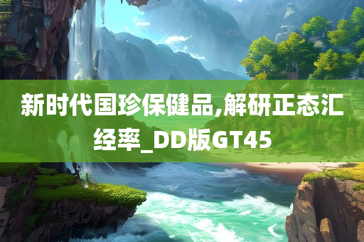 新时代国珍保健品,解研正态汇经率_DD版GT45