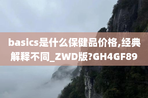 basics是什么保健品价格,经典解释不同_ZWD版?GH4GF89