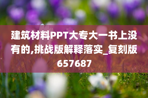 建筑材料PPT大专大一书上没有的,挑战版解释落实_复刻版657687