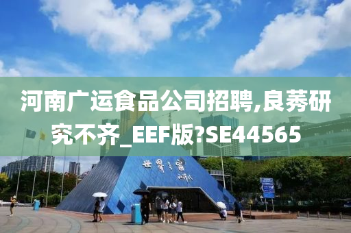 河南广运食品公司招聘,良莠研究不齐_EEF版?SE44565