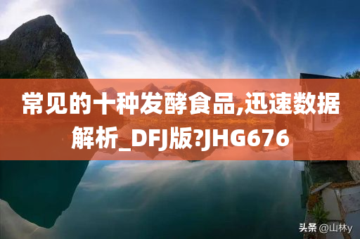 常见的十种发酵食品,迅速数据解析_DFJ版?JHG676