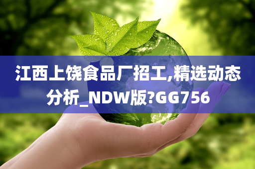 江西上饶食品厂招工,精选动态分析_NDW版?GG756