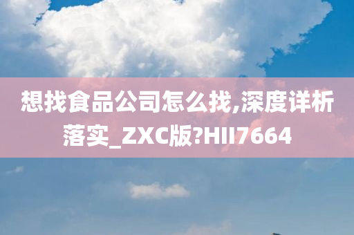 想找食品公司怎么找,深度详析落实_ZXC版?HII7664