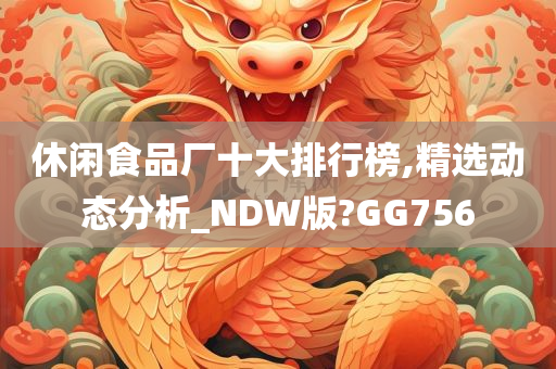 休闲食品厂十大排行榜,精选动态分析_NDW版?GG756