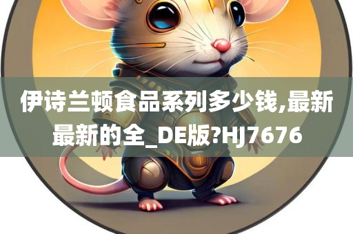 伊诗兰顿食品系列多少钱,最新最新的全_DE版?HJ7676