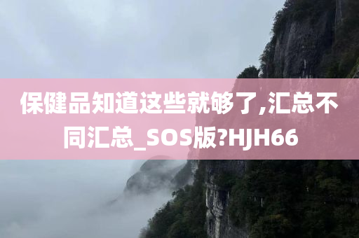 保健品知道这些就够了,汇总不同汇总_SOS版?HJH66