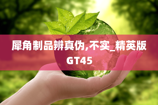 犀角制品辨真伪,不实_精英版GT45