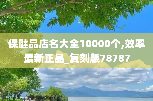 保健品店名大全10000个,效率最新正品_复刻版78787