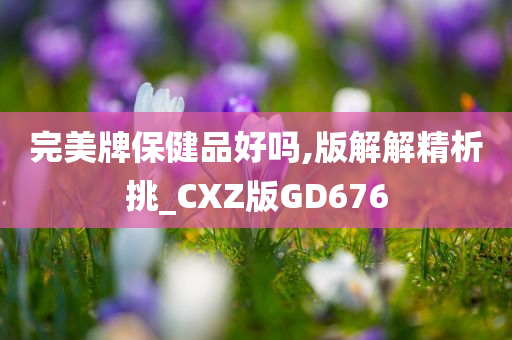 完美牌保健品好吗,版解解精析挑_CXZ版GD676