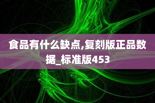 食品有什么缺点,复刻版正品数据_标准版453