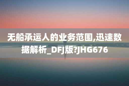 无船承运人的业务范围,迅速数据解析_DFJ版?JHG676