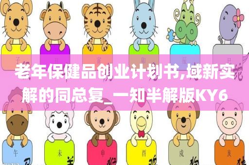 老年保健品创业计划书,域新实解的同总复_一知半解版KY6