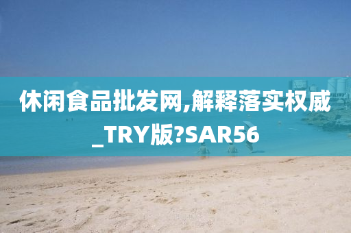 休闲食品批发网,解释落实权威_TRY版?SAR56