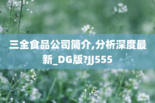 三全食品公司简介,分析深度最新_DG版?JJ555