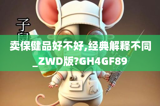 卖保健品好不好,经典解释不同_ZWD版?GH4GF89