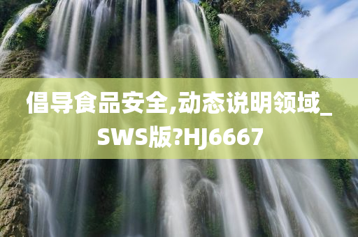 倡导食品安全,动态说明领域_SWS版?HJ6667