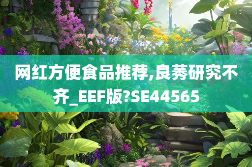 网红方便食品推荐,良莠研究不齐_EEF版?SE44565