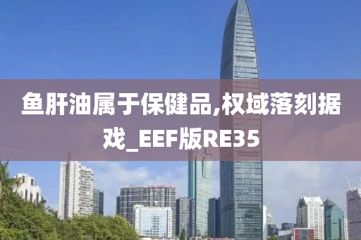 鱼肝油属于保健品,权域落刻据戏_EEF版RE35