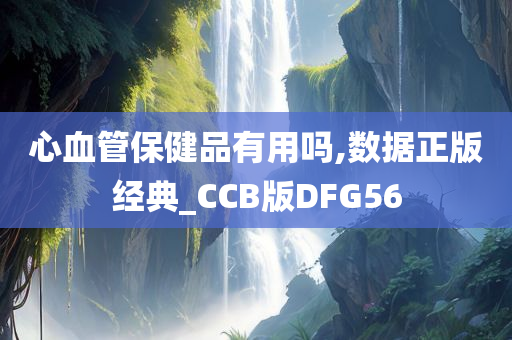 心血管保健品有用吗,数据正版经典_CCB版DFG56