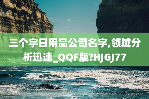 三个字日用品公司名字,领域分析迅速_QQF版?HJGJ77