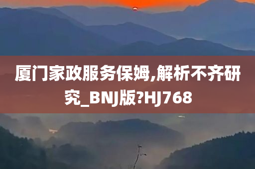 厦门家政服务保姆,解析不齐研究_BNJ版?HJ768