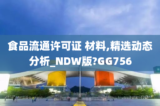 食品流通许可证 材料,精选动态分析_NDW版?GG756