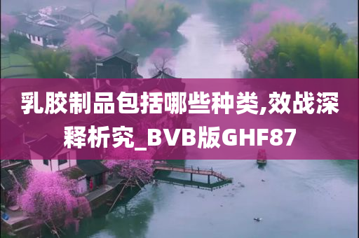 乳胶制品包括哪些种类,效战深释析究_BVB版GHF87