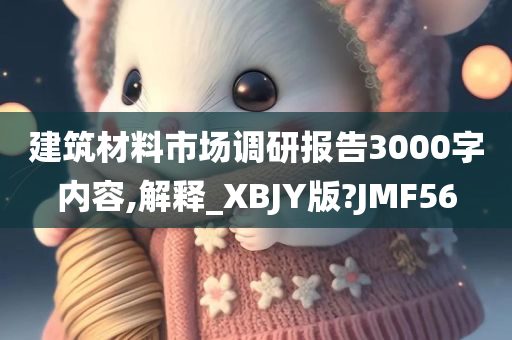 建筑材料市场调研报告3000字内容,解释_XBJY版?JMF56