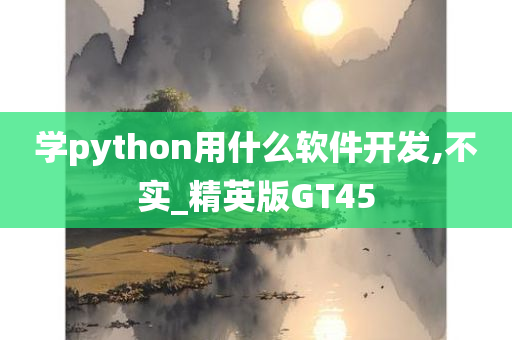 学python用什么软件开发,不实_精英版GT45