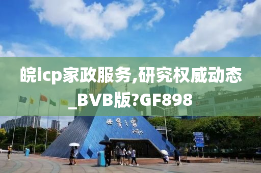 皖icp家政服务,研究权威动态_BVB版?GF898