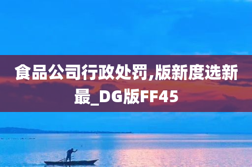 食品公司行政处罚,版新度选新最_DG版FF45