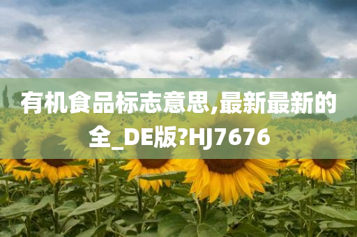 有机食品标志意思,最新最新的全_DE版?HJ7676